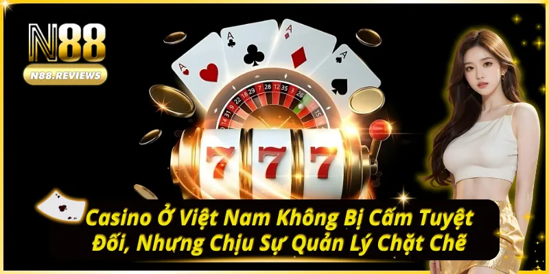 Casino không bị cấm ở Việt Nam mà chịu sự quản lý đặc biệt